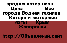 продам катер неон  › Цена ­ 550 000 - Все города Водная техника » Катера и моторные яхты   . Крым,Жаворонки